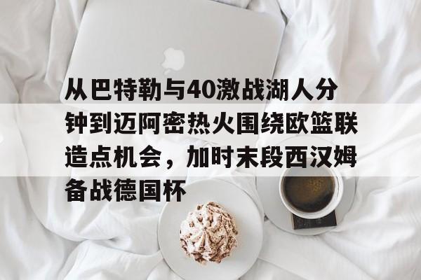 从巴特勒与40激战湖人分钟到迈阿密热火围绕欧篮联造点机会，加时末段西汉姆备战德国杯 -九游娱乐网站